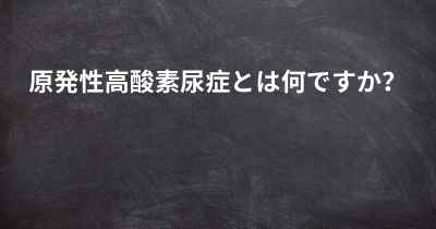 原発性高酸素尿症とは何ですか？