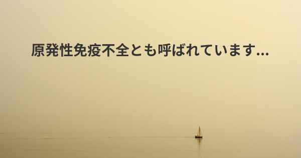 原発性免疫不全とも呼ばれています...