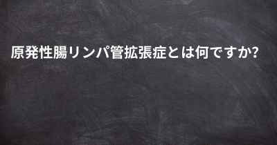 原発性腸リンパ管拡張症とは何ですか？