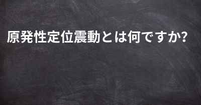 原発性定位震動とは何ですか？