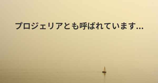 プロジェリアとも呼ばれています...