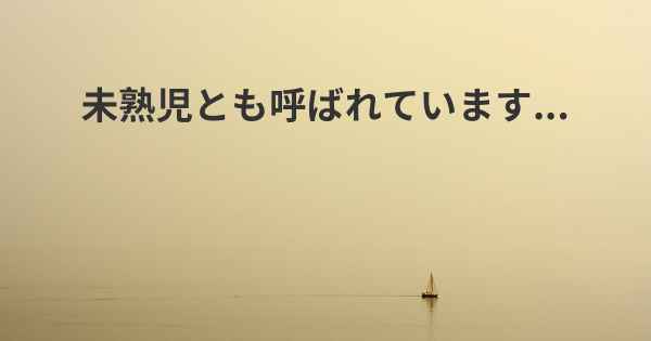 未熟児とも呼ばれています...