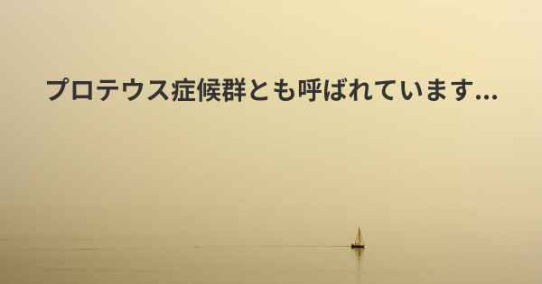 プロテウス症候群とも呼ばれています...