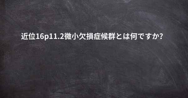 近位16p11.2微小欠損症候群とは何ですか？