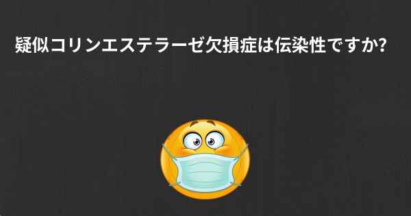 疑似コリンエステラーゼ欠損症は伝染性ですか？