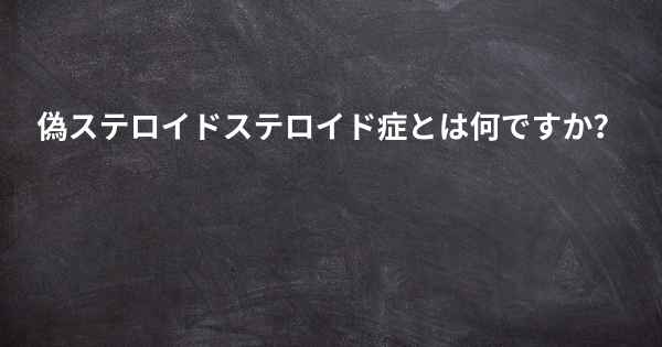 偽ステロイドステロイド症とは何ですか？