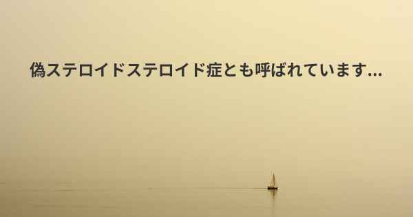 偽ステロイドステロイド症とも呼ばれています...