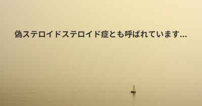 偽ステロイドステロイド症とも呼ばれています...