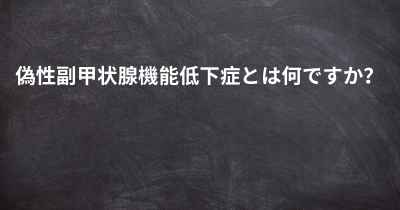 偽性副甲状腺機能低下症とは何ですか？