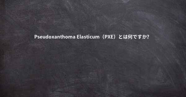 Pseudoxanthoma Elasticum（PXE）とは何ですか？