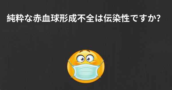 純粋な赤血球形成不全は伝染性ですか？