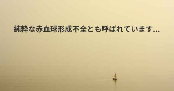 純粋な赤血球形成不全とも呼ばれています...