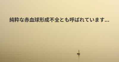 純粋な赤血球形成不全とも呼ばれています...