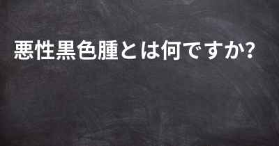 悪性黒色腫とは何ですか？