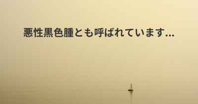 悪性黒色腫とも呼ばれています...