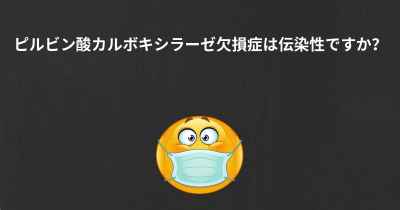 ピルビン酸カルボキシラーゼ欠損症は伝染性ですか？