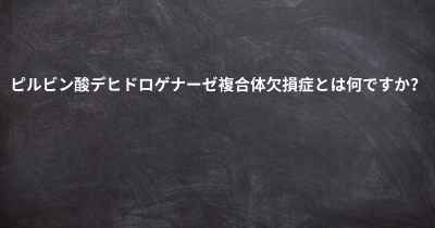 ピルビン酸デヒドロゲナーゼ複合体欠損症とは何ですか？