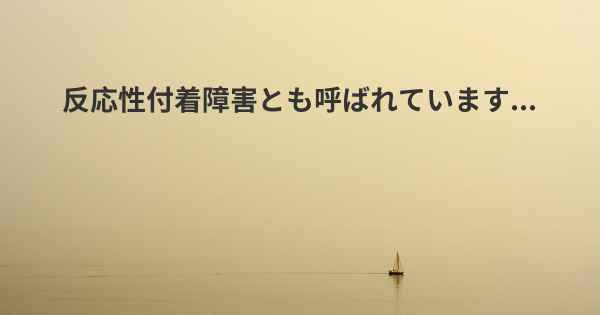 反応性付着障害とも呼ばれています...