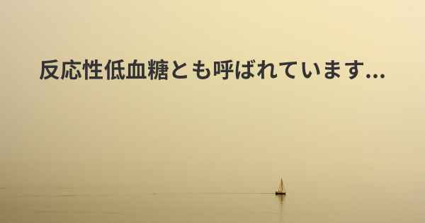 反応性低血糖とも呼ばれています...