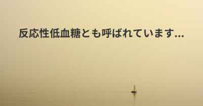 反応性低血糖とも呼ばれています...