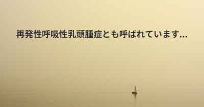 再発性呼吸性乳頭腫症とも呼ばれています...