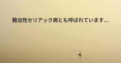 難治性セリアック病とも呼ばれています...