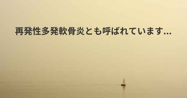 再発性多発軟骨炎とも呼ばれています...