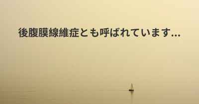 後腹膜線維症とも呼ばれています...