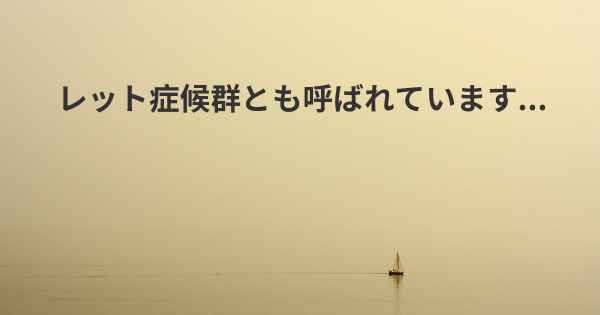 レット症候群とも呼ばれています...