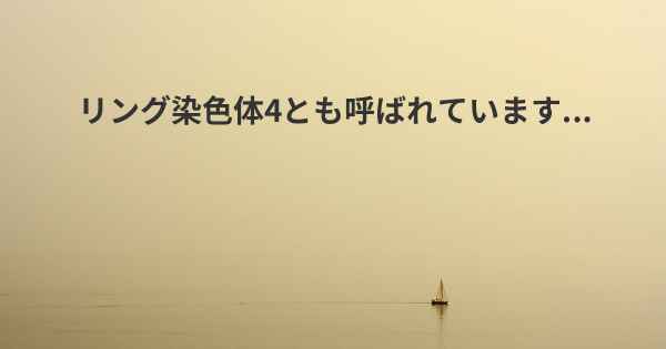 リング染色体4とも呼ばれています...