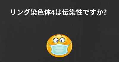 リング染色体4は伝染性ですか？