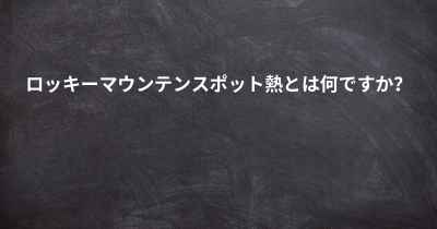 ロッキーマウンテンスポット熱とは何ですか？