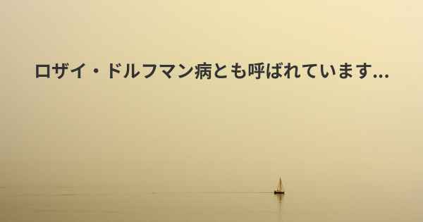 ロザイ・ドルフマン病とも呼ばれています...