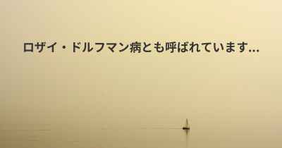 ロザイ・ドルフマン病とも呼ばれています...