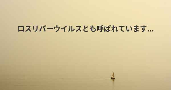 ロスリバーウイルスとも呼ばれています...