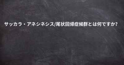 サッカラ・アネシネシス/尾状回帰症候群とは何ですか？