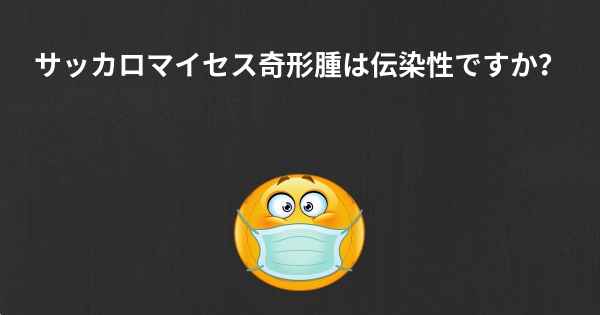 サッカロマイセス奇形腫は伝染性ですか？