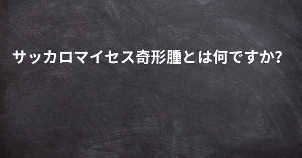 サッカロマイセス奇形腫とは何ですか？