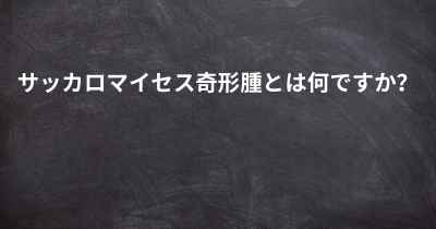 サッカロマイセス奇形腫とは何ですか？