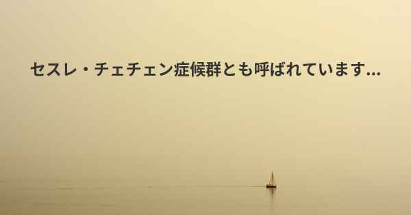 セスレ・チェチェン症候群とも呼ばれています...