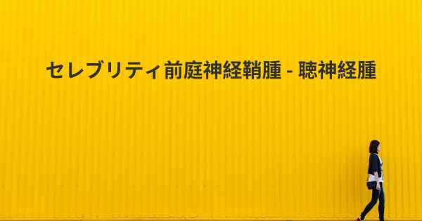 セレブリティ前庭神経鞘腫 - 聴神経腫