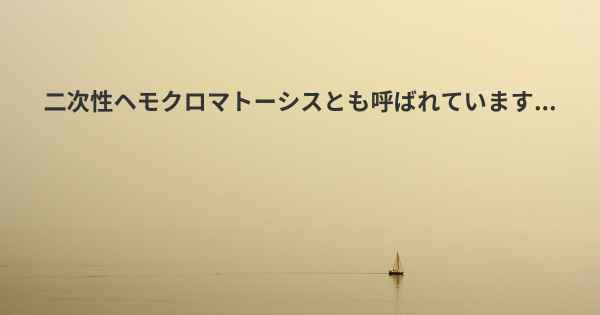 二次性ヘモクロマトーシスとも呼ばれています...