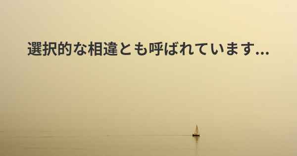 選択的な相違とも呼ばれています...