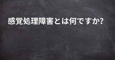 感覚処理障害とは何ですか？