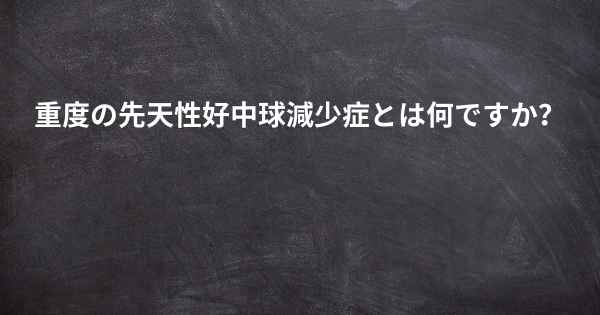 重度の先天性好中球減少症とは何ですか？