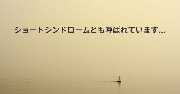 ショートシンドロームとも呼ばれています...