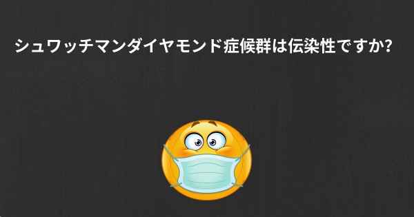 シュワッチマンダイヤモンド症候群は伝染性ですか？