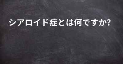 シアロイド症とは何ですか？