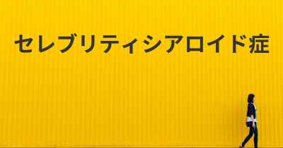 セレブリティシアロイド症