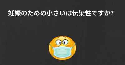 妊娠のための小さいは伝染性ですか？